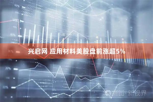 兴启网 应用材料美股盘前涨超5%