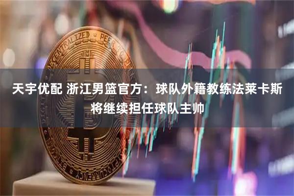 天宇优配 浙江男篮官方：球队外籍教练法莱卡斯将继续担任球队主帅