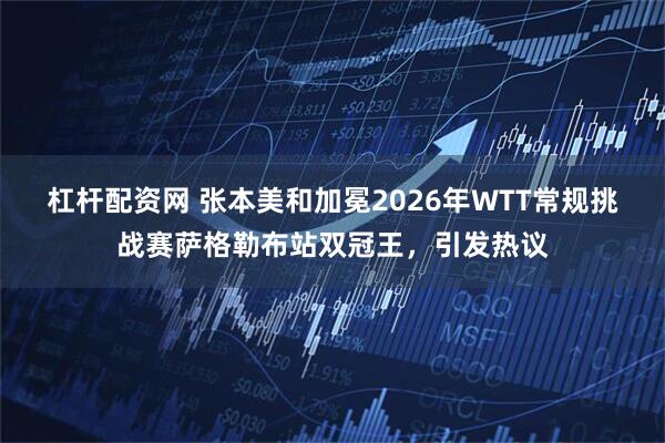 杠杆配资网 张本美和加冕2026年WTT常规挑战赛萨格勒布站双冠王，引发热议
