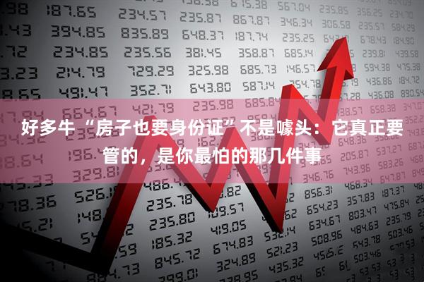 好多牛 “房子也要身份证”不是噱头：它真正要管的，是你最怕的那几件事