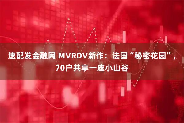 速配发金融网 MVRDV新作：法国“秘密花园”，70户共享一座小山谷