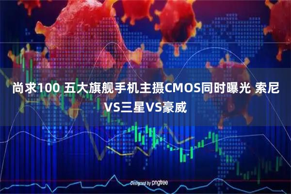 尚求100 五大旗舰手机主摄CMOS同时曝光 索尼VS三星VS豪威