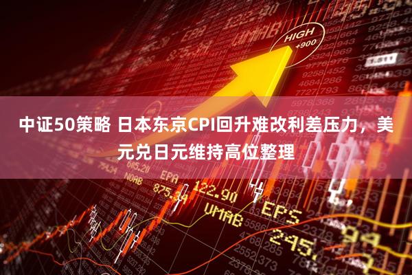 中证50策略 日本东京CPI回升难改利差压力，美元兑日元维持高位整理