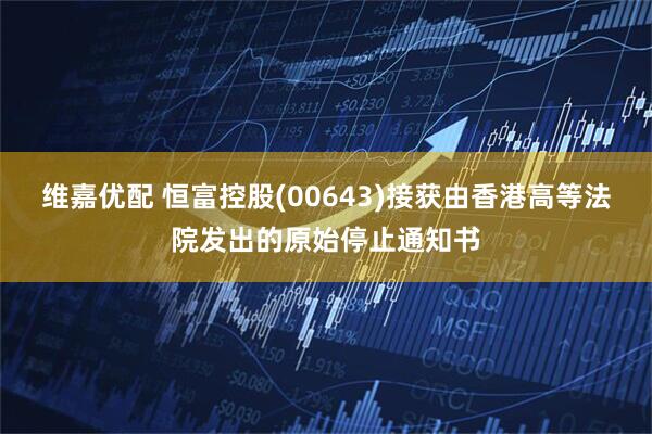 维嘉优配 恒富控股(00643)接获由香港高等法院发出的原始停止通知书