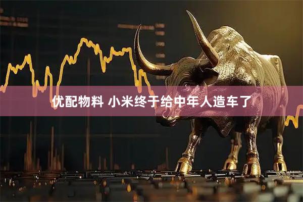 优配物料 小米终于给中年人造车了