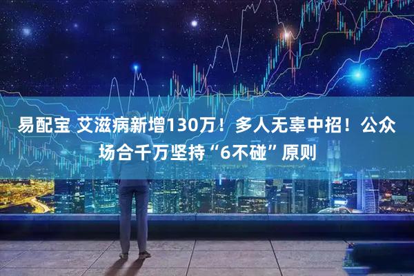 易配宝 艾滋病新增130万！多人无辜中招！公众场合千万坚持“6不碰”原则