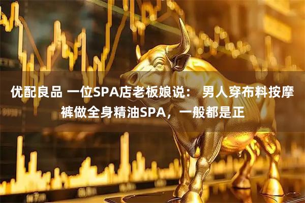 优配良品 一位SPA店老板娘说： 男人穿布料按摩裤做全身精油SPA，一般都是正