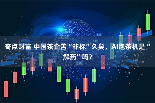 奇点财富 中国茶企苦“非标”久矣，AI泡茶机是“解药”吗？