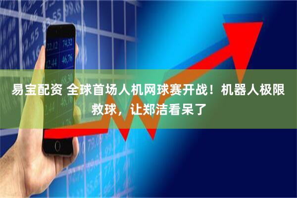 易宝配资 全球首场人机网球赛开战！机器人极限救球，让郑洁看呆了