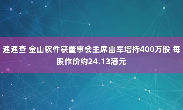 速速查 金山软件获董事会主席雷军增持400万股 每股作价约24.13港元