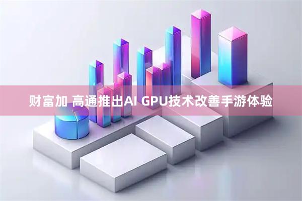 财富加 高通推出AI GPU技术改善手游体验